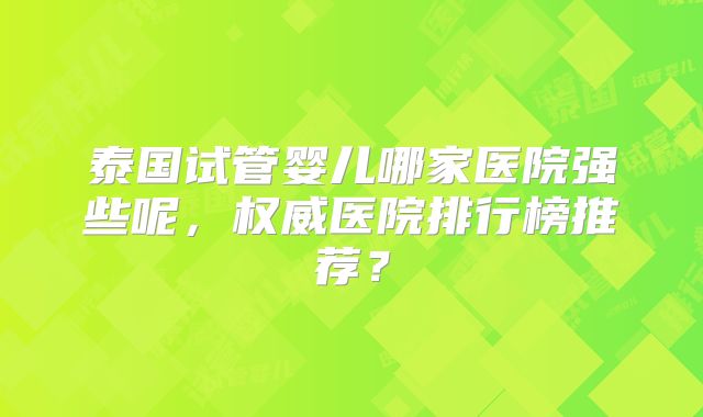 泰国试管婴儿哪家医院强些呢，权威医院排行榜推荐？