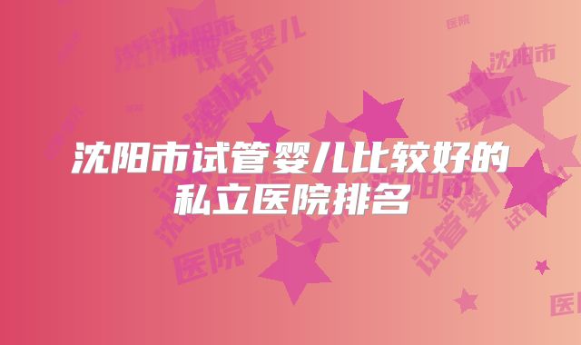 沈阳市试管婴儿比较好的私立医院排名
