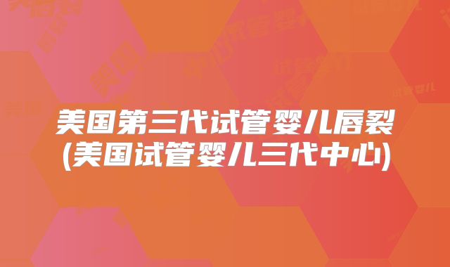 美国第三代试管婴儿唇裂(美国试管婴儿三代中心)