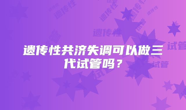 遗传性共济失调可以做三代试管吗?