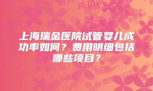 上海瑞金医院试管婴儿成功率如何？费用明细包括哪些项目？