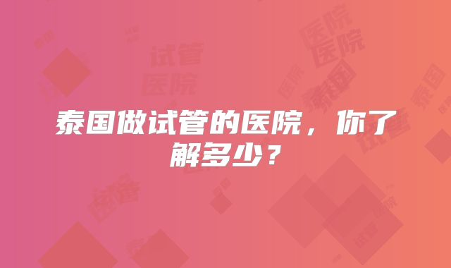 泰国做试管的医院，你了解多少？