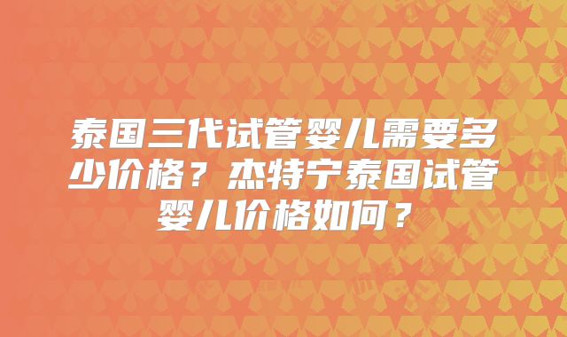 泰国三代试管婴儿需要多少价格？杰特宁泰国试管婴儿价格如何？