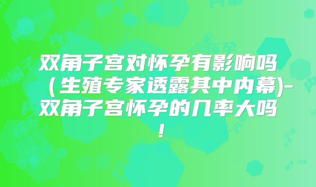 双角子宫对怀孕有影响吗（生殖专家透露其中内幕)-双角子宫怀孕的几率大吗！