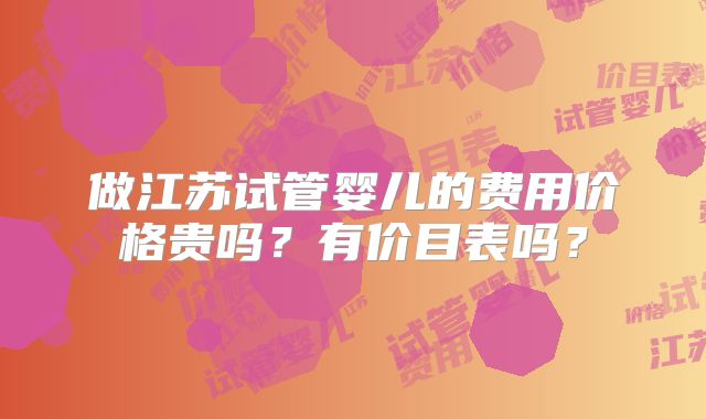 做江苏试管婴儿的费用价格贵吗？有价目表吗？