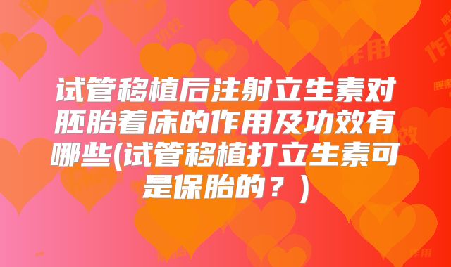 试管移植后注射立生素对胚胎着床的作用及功效有哪些(试管移植打立生素可是保胎的?)