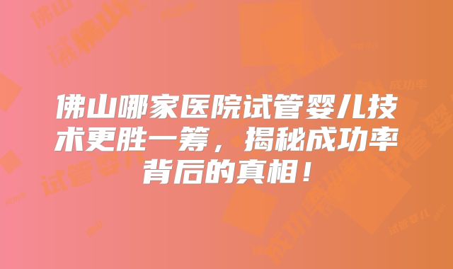 佛山哪家医院试管婴儿技术更胜一筹,揭秘成功率背后的真相!
