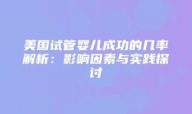 美国试管婴儿成功的几率解析：影响因素与实践探讨