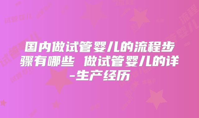 国内做试管婴儿的流程步骤有哪些 做试管婴儿的详-生产经历