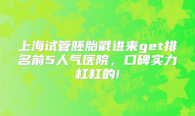 上海试管胚胎戳进来get排名前5人气医院，口碑实力杠杠的!