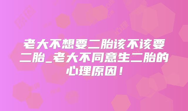老大不想要二胎该不该要二胎_老大不同意生二胎的心理原因!