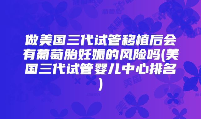 做美国三代试管移植后会有葡萄胎妊娠的风险吗(美国三代试管婴儿中心排名)