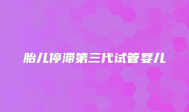 胎儿停滞第三代试管婴儿