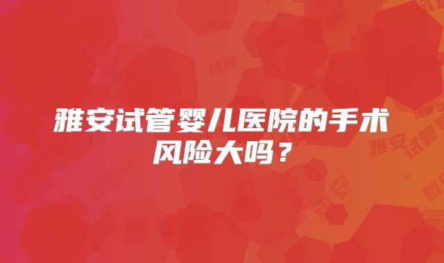 雅安试管婴儿医院的手术风险大吗？