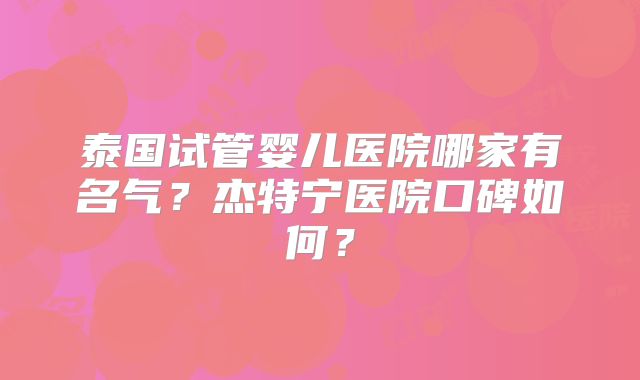 泰国试管婴儿医院哪家有名气？杰特宁医院口碑如何？
