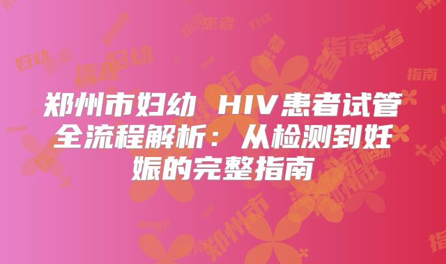 郑州市妇幼 HIV患者试管全流程解析:从检测到妊娠的完整指南