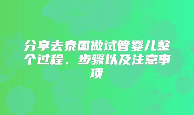 分享去泰国做试管婴儿整个过程、步骤以及注意事项