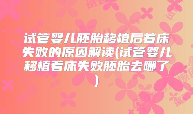 试管婴儿胚胎移植后着床失败的原因解读(试管婴儿移植着床失败胚胎去哪了)