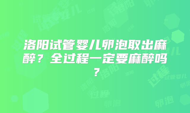 洛阳试管婴儿卵泡取出麻醉？全过程一定要麻醉吗？