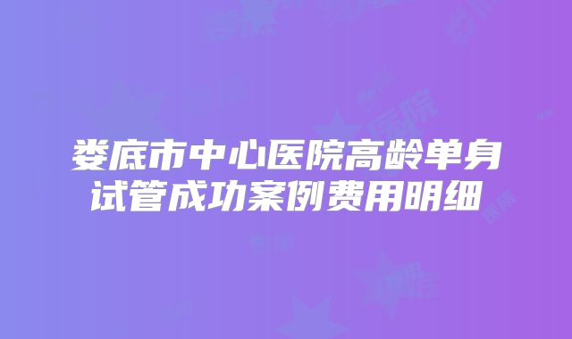 娄底市中心医院高龄单身试管成功案例费用明细
