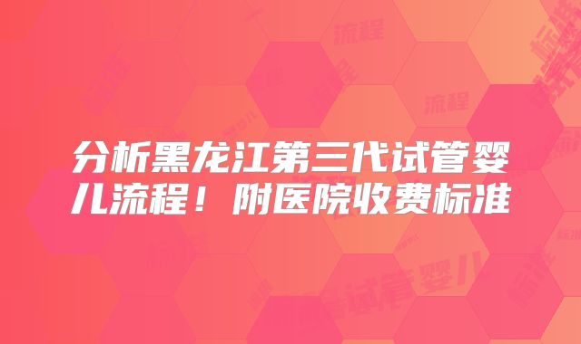 分析黑龙江第三代试管婴儿流程！附医院收费标准