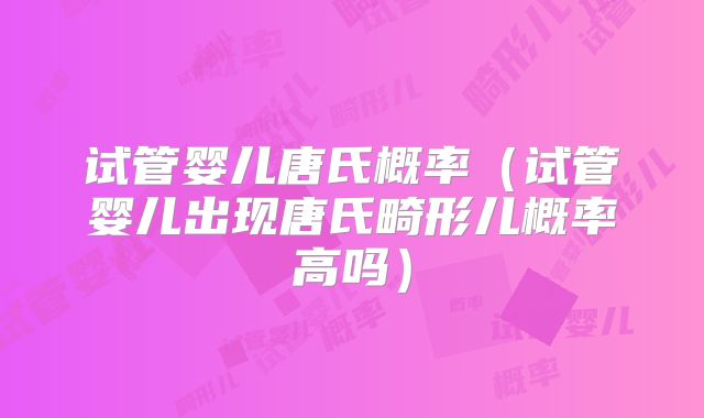 试管婴儿唐氏概率（试管婴儿出现唐氏畸形儿概率高吗）