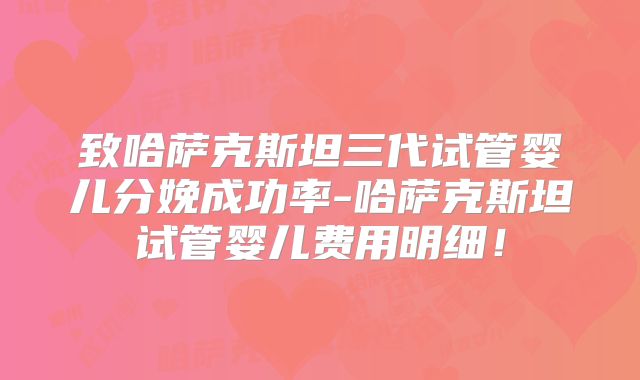 致哈萨克斯坦三代试管婴儿分娩成功率-哈萨克斯坦试管婴儿费用明细！