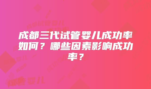 成都三代试管婴儿成功率如何?哪些因素影响成功率?
