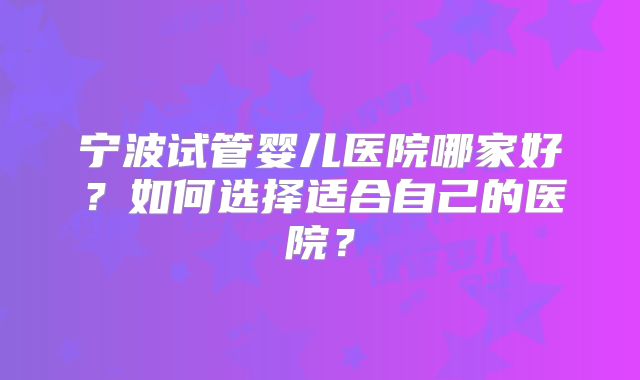 宁波试管婴儿医院哪家好？如何选择适合自己的医院？