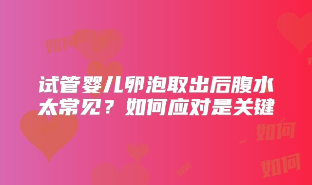 试管婴儿卵泡取出后腹水太常见？如何应对是关键