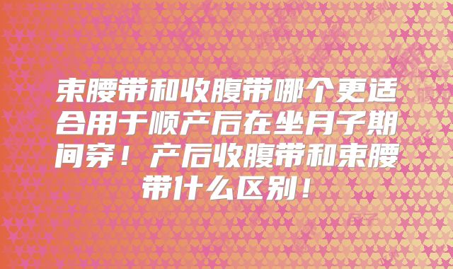 束腰带和收腹带哪个更适合用于顺产后在坐月子期间穿！产后收腹带和束腰带什么区别！