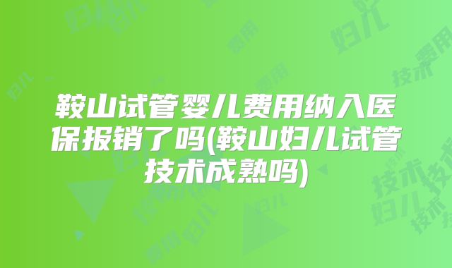 鞍山试管婴儿费用纳入医保报销了吗(鞍山妇儿试管技术成熟吗)