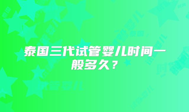 泰国三代试管婴儿时间一般多久？