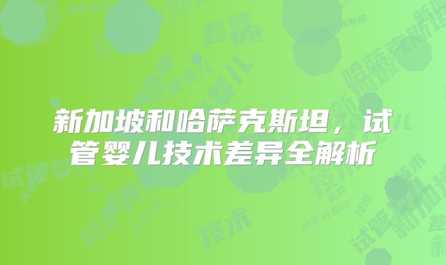 新加坡和哈萨克斯坦，试管婴儿技术差异全解析