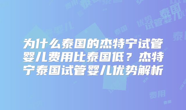 为什么泰国的杰特宁试管婴儿费用比泰国低？杰特宁泰国试管婴儿优势解析