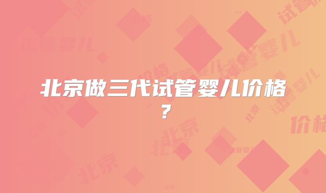北京做三代试管婴儿价格?