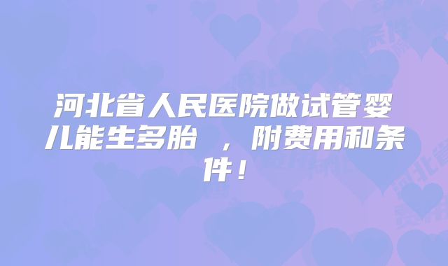 河北省人民医院做试管婴儿能生多胎 ，附费用和条件！