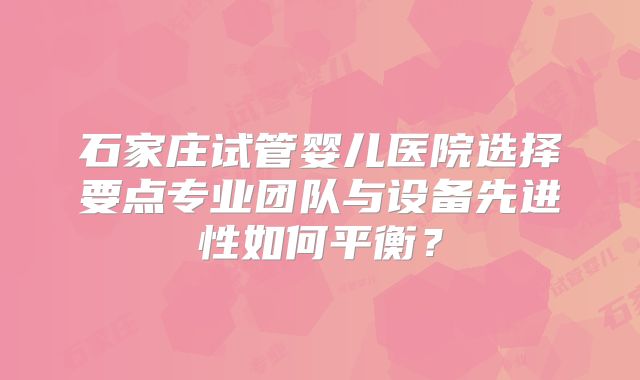 石家庄试管婴儿医院选择要点专业团队与设备先进性如何平衡？
