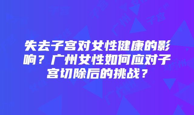 失去子宫对女性健康的影响？广州女性如何应对子宫切除后的挑战？