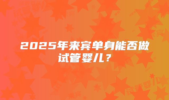 2025年来宾单身能否做试管婴儿?