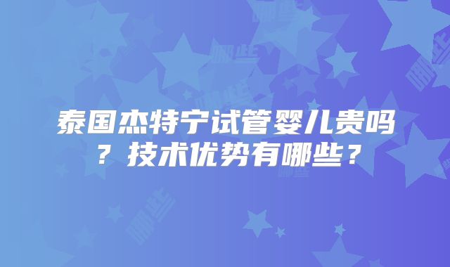 泰国杰特宁试管婴儿贵吗？技术优势有哪些？
