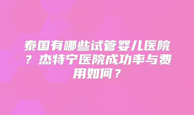 泰国有哪些试管婴儿医院？杰特宁医院成功率与费用如何？