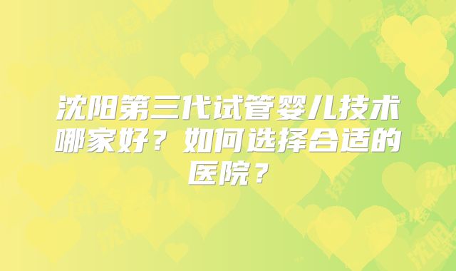 沈阳第三代试管婴儿技术哪家好？如何选择合适的医院？