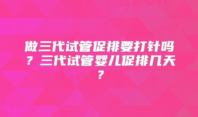 做三代试管促排要打针吗？三代试管婴儿促排几天？