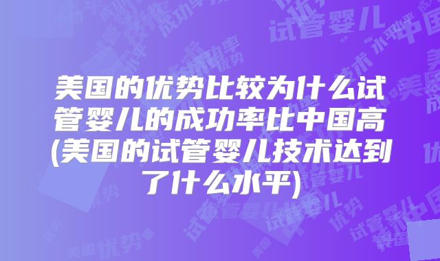 美国的优势比较为什么试管婴儿的成功率比中国高(美国的试管婴儿技术达到了什么水平)