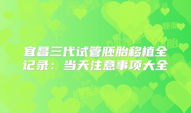 宜昌三代试管胚胎移植全记录：当天注意事项大全