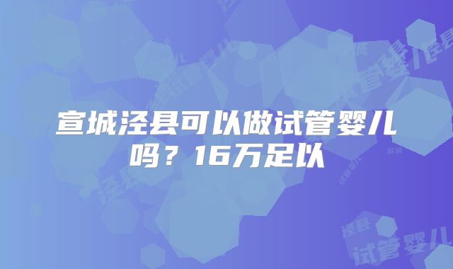 宣城泾县可以做试管婴儿吗？16万足以