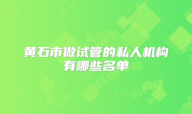 黄石市做试管的私人机构有哪些名单