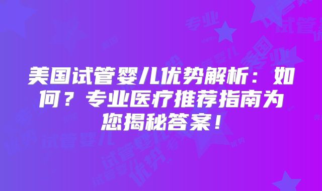 美国试管婴儿优势解析：如何？专业医疗推荐指南为您揭秘答案！