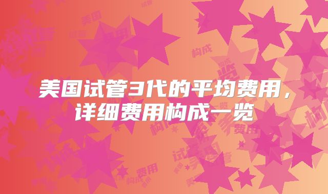 美国试管3代的平均费用，详细费用构成一览